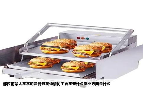 那位前辈大学学的是商务英语请问主要学些什么就业方向是什么