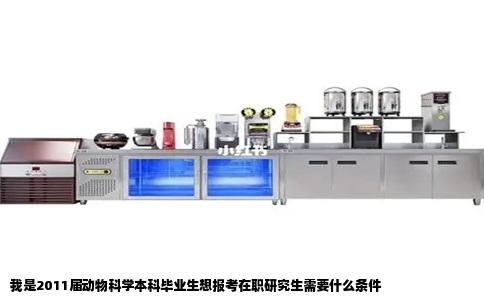 我是2011届动物科学本科毕业生想报考在职研究生需要什么条件