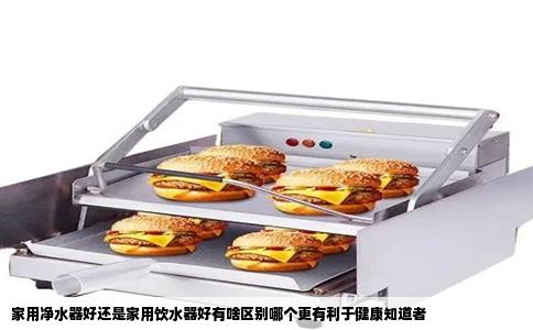 家用净水器好还是家用饮水器好有啥区别哪个更有利于健康知道者