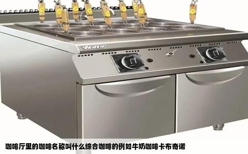 咖啡厅里的咖啡名称叫什么综合咖啡的例如牛奶咖啡卡布奇诺