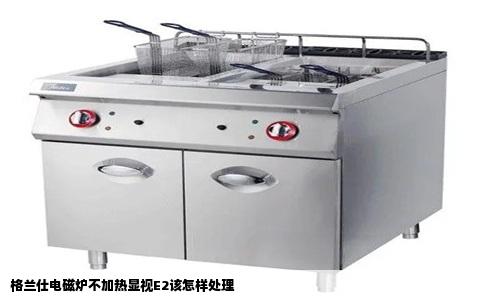 格兰仕电磁炉不加热显视E2该怎样处理