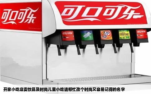 开家小吃店卖饮品及时尚儿童小吃请帮忙改个时尚又容易记得的名字