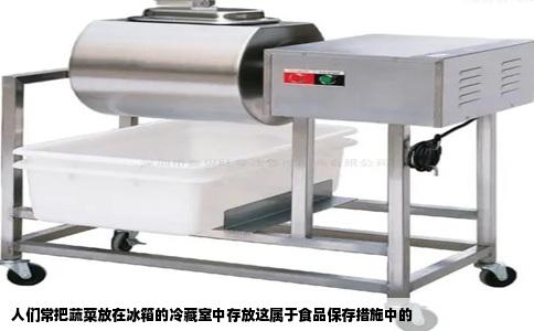 人们常把蔬菜放在冰箱的冷藏室中存放这属于食品保存措施中的