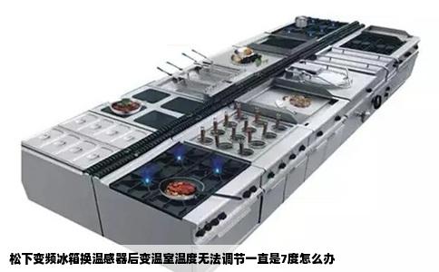 松下变频冰箱换温感器后变温室温度无法调节一直是7度怎么办