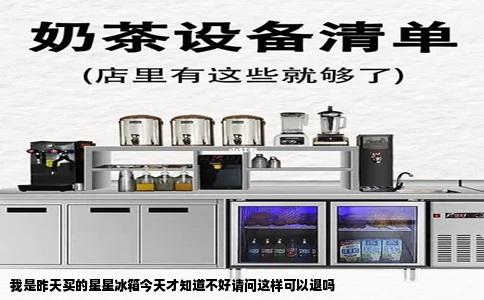 我是昨天买的星星冰箱今天才知道不好请问这样可以退吗