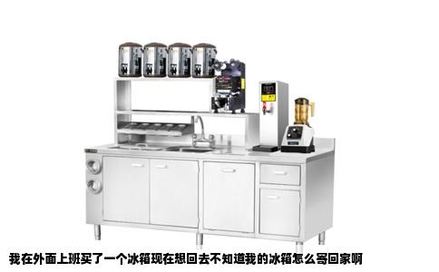 我在外面上班买了一个冰箱现在想回去不知道我的冰箱怎么寄回家啊