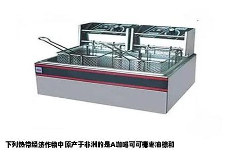 下列热带经济作物中原产于非洲的是A咖啡可可椰枣油棕和