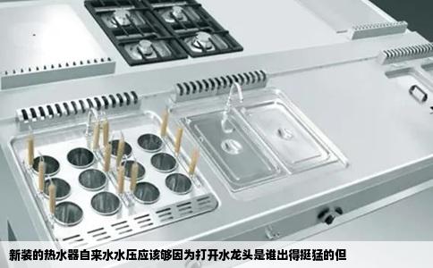 新装的热水器自来水水压应该够因为打开水龙头是谁出得挺猛的但