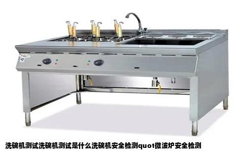 洗碗机测试洗碗机测试是什么洗碗机安全检测quot微波炉安全检测