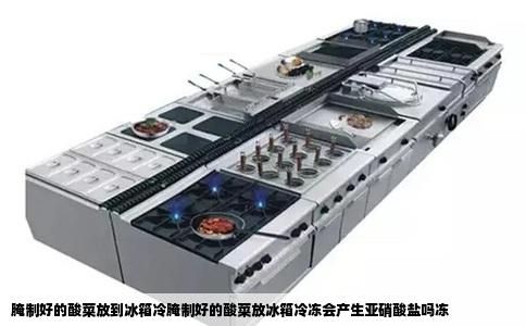 腌制好的酸菜放到冰箱冷腌制好的酸菜放冰箱冷冻会产生亚硝酸盐吗冻